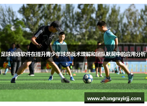 足球训练软件在提升青少年球员战术理解和团队默契中的应用分析